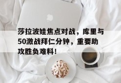 莎拉波娃焦点对战，库里与50激战拜仁分钟，重要助攻胜负难料！-九游app下载