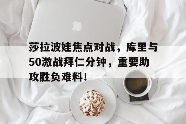 莎拉波娃焦点对战，库里与50激战拜仁分钟，重要助攻胜负难料！